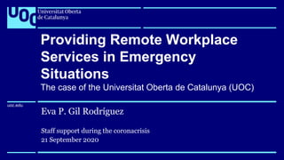 uoc.edu
uoc.edu
Eva P. Gil Rodríguez
Staff support during the coronacrisis
21 September 2020
Providing Remote Workplace
Services in Emergency
Situations
The case of the Universitat Oberta de Catalunya (UOC)
 