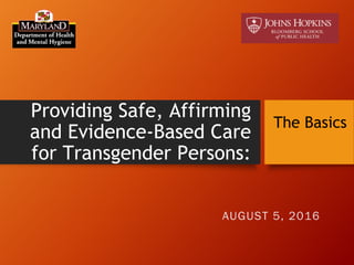 Providing Safe, Affirming
and Evidence-Based Care
for Transgender Persons:
The Basics
AUGUST 5, 2016
 