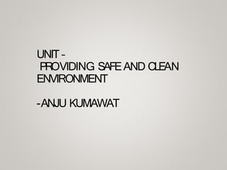 UNIT –
PROVIDING SAFEAND CLEAN
ENVIRONMENT
-ANJU KUMAWAT
 