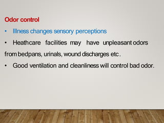 Odor control
• Illness changes sensory perceptions
• Heathcare facilities may have unpleasant odors
frombedpans, urinals, wound discharges etc.
• Good ventilation and cleanliness will control bad odor.
 