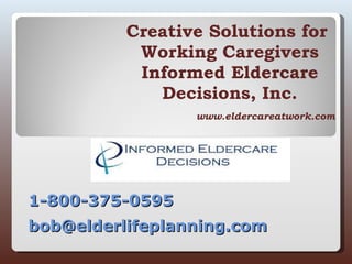 Creative Solutions for  Working Caregivers Informed Eldercare Decisions, Inc. www.eldercareatwork.com 1-800-375-0595 bob@elderlifeplanning.com   