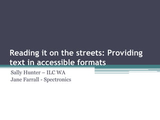 Reading it on the streets: Providing text in accessible formats Sally Hunter – ILC WA Jane Farrall - Spectronics 
