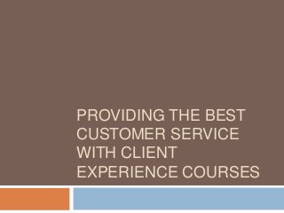 PROVIDING THE BEST
CUSTOMER SERVICE
WITH CLIENT
EXPERIENCE COURSES
 