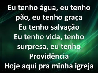 Eu tenho água, eu tenho
pão, eu tenho graça
Eu tenho salvação
Eu tenho vida, tenho
surpresa, eu tenho
Providência
Hoje aqui pra minha igreja
 
