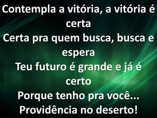 Contempla a vitória, a vitória é
certa
Certa pra quem busca, busca e
espera
Teu futuro é grande e já é
certo
Porque tenho pra você...
Providência no deserto!
 