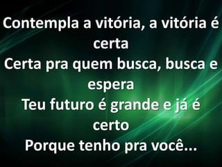 Contempla a vitória, a vitória é
certa
Certa pra quem busca, busca e
espera
Teu futuro é grande e já é
certo
Porque tenho pra você...
 