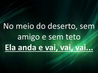 No meio do deserto, sem
amigo e sem teto
Ela anda e vai, vai, vai...
 