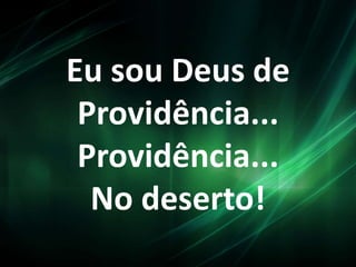 Eu sou Deus de
Providência...
Providência...
No deserto!
 