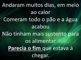 Andaram muitos dias, em meio
ao calor
Comeram todo o pão e a água
acabou
Não tinham mais sustento para
os alimentar
Parecia o fim que estava á
chegar.
 