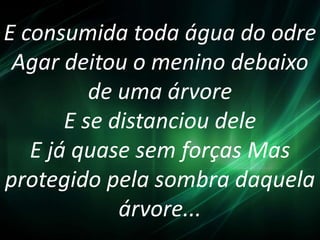 E consumida toda água do odre
Agar deitou o menino debaixo
de uma árvore
E se distanciou dele
E já quase sem forças Mas
protegido pela sombra daquela
árvore...
 