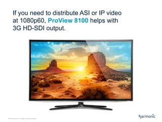 If you need to distribute ASI or IP video
at 1080p60, ProView 8100 helps with
3G HD-SDI output.

©2014 Harmonic Inc. All rights reserved worldwide.

 