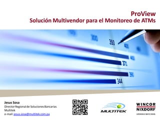 ProView
Solución Multivendor para el Monitoreo de ATMs
Jesus Sosa
DirectorRegionalde SolucionesBancarias
Multitek
e-mail:jesus.sosa@multitek.com.pa
 