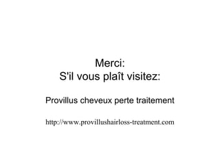 Merci:
S'il vous plaît visitez:
Provillus cheveux perte traitement
http://www.provillushairloss-treatment.com
 