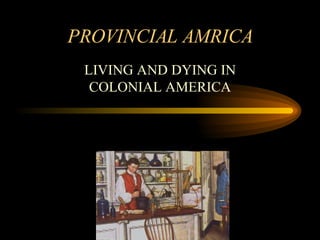 PROVINCIAL AMRICA LIVING AND DYING IN COLONIAL AMERICA 