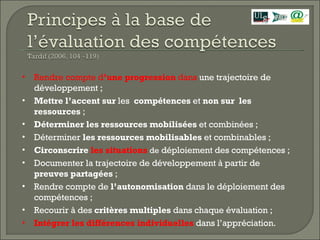 Rendre compte d ’une progression  dans  une trajectoire de développement ; Mettre l’accent sur  les  compétences  et  non sur  les ressources  ; Déterminer les ressources mobilisées  et combinées ; Déterminer  les ressources mobilisables  et combinables ; Circonscrire  les situations  de  déploiement des compétences ; Documenter la trajectoire de développement à partir de  preuves partagées  ; Rendre compte de  l’autonomisation  dans le déploiement des compétences ; Recourir à des  critères multiples  dans chaque évaluation ; Intégrer les différences individuelles   dans l’appréciation. 