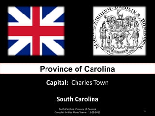 Province of Carolina
 Capital: Charles Town

    South Carolina
      South Carolina Province of Carolina
                                             1
   Compiled by Lisa Marie Towne 11-22-2012
 