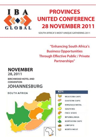 PROVINCES
                      UNITED CONFERENCE
                       28 NOVEMBER 2011
                      SOUTH AFRICA’S MOST UNIQUE GATHERING 2011




                            “Enhancing South Africa’s
                          Business Opportunities
                      Through E ective Public / Private
                               Partnerships”

NOVEMBER
28, 2011
BIRCHWOOD HOTEL AND
CONVENTION

JOHANNESBURG
 
