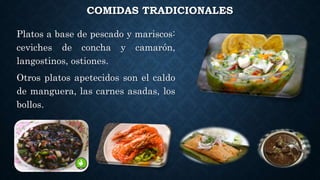 COMIDAS TRADICIONALES
Platos a base de pescado y mariscos:
ceviches de concha y camarón,
langostinos, ostiones.
Otros platos apetecidos son el caldo
de manguera, las carnes asadas, los
bollos.
 