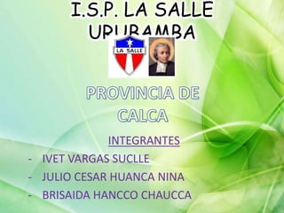 I.S.P. LA SALLE
URUBAMBA
INTEGRANTES
- IVET VARGAS SUCLLE
- JULIO CESAR HUANCA NINA
- BRISAIDA HANCCO CHAUCCA
 