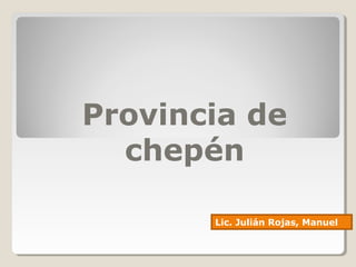 Provincia de 
chepén 
Lic. Julián Rojas, Manuel 
 