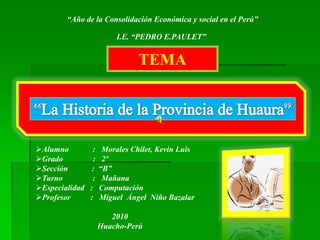 “Año de la Consolidación Económica y social en el Perú”  I.E. “PEDRO E.PAULET” TEMA “La Historia de la Provincia de Huaura” ,[object Object]