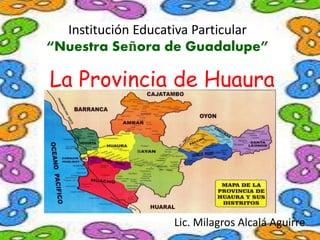 Institución Educativa Particular
“Nuestra Señora de Guadalupe”
La Provincia de Huaura
Lic. Milagros Alcalá Aguirre
 