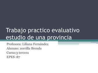 Trabajo practico evaluativo
estudio de una provincia
Profesora: Liliana Fernández
Alumno: zorrilla Brenda
Curso:3 tercera
EPES :87

 