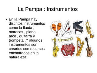 La Pampa : Instrumentos
● En la Pampa hay
distintos instrumentos
como la flauta ,
maracas , piano ,
arco , guitarra y
trompeta .Y algunos
instrumentos son
creados con recursos
encontrados en la
naturaleza .
 