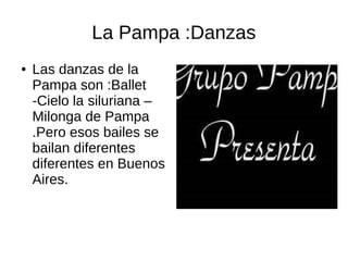 La Pampa :Danzas
● Las danzas de la
Pampa son :Ballet
-Cielo la siluriana –
Milonga de Pampa
.Pero esos bailes se
bailan diferentes
diferentes en Buenos
Aires.
 