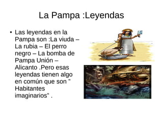 La Pampa :Leyendas
● Las leyendas en la
Pampa son :La viuda –
La rubia – El perro
negro – La bomba de
Pampa Unión –
Alicanto .Pero esas
leyendas tienen algo
en común que son ”
Habitantes
imaginarios” .
 
