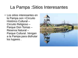 La Pampa :Sitios Interesantes
● Los sitios interesantes en
la Pampa son =Circuito
Histórico Cultural –
Circuito Religioso –
Parque Don Tomas –
Reserva Natural –
Parque Cultural .Vengan
a la Pampa para disfrutar
los lugares .
 