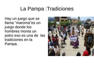 La Pampa :Tradiciones
Hay un juego que se
llama “maroma”es un
juego donde los
hombres monta un
potro eso es una de las
tradiciones en la
Pampa.
 