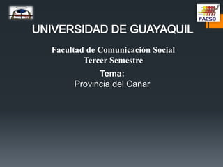 Facultad de Comunicación Social
Tercer Semestre
Tema:
Provincia del Cañar
 