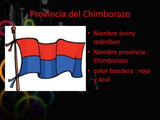 Provincia del Chimborazo
             • Nombre Jenny
               redroban
             • Nombre provincia :
               Chimborazo
             • color bandera : rojo
               y azul
 