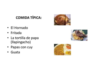 COMIDA TÍPICA: 
• El Hornado 
• Fritada 
• La tortilla de papa 
(llapingacho) 
• Papas con cuy 
• Guata 
 