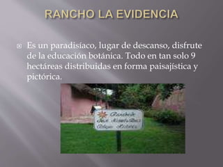  Es un paradisíaco, lugar de descanso, disfrute 
de la educación botánica. Todo en tan solo 9 
hectáreas distribuidas en forma paisajística y 
pictórica. 
