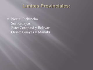  Norte: Pichincha 
Sur: Guayas 
Este: Cotopaxi y Bolívar 
Oeste: Guayas y Manabí 
 
