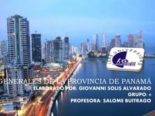 GENERALES DE LA PROVINCIA DE PANAMÁ
ELABORADO POR: GIOVANNI SOLIS ALVARADO
GRUPO: 9
PROFESORA: SALOME BUITRAGO
 