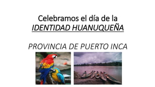 Celebramos el día de la
IDENTIDAD HUANUQUEÑA
PROVINCIA DE PUERTO INCA
 