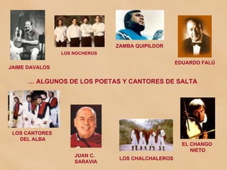 …  ALGUNOS DE LOS POETAS Y CANTORES DE SALTA JAIME DAVALOS ZAMBA QUIPILDOR EDUARDO FALÚ EL CHANGO NIETO JUAN C.  SARAVIA LOS CANTORES  DEL ALBA LOS CHALCHALEROS LOS NOCHEROS 
