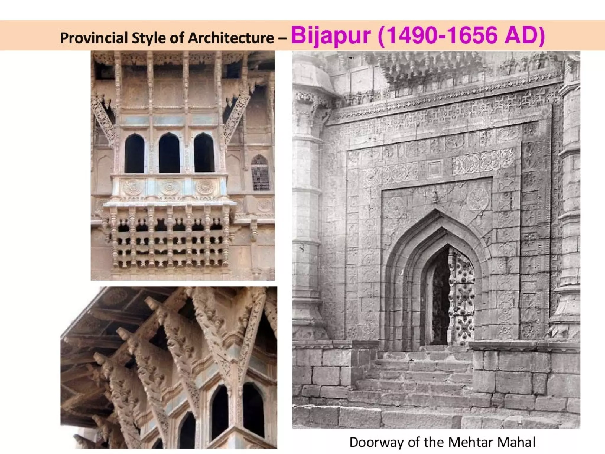 ijapur
Provincial Style of Architecture — B (1490-1656 AD)
4
;
wo
-
a
*
x
G2
aT
;
Pao.
Le
A
3s
Br
ee
eel
RE
th
®
a
SNE
hs
VES
:
ye
Tess
V0
4
a
a
Shia
ee
’
-
v
}
>
+
—
2
8
—
>
he.
ca
awe
ee
©
yA
'
.
«+
|
Wah
yt
-
+
.
,
|
Wk
TE
¢
a
Cher,
er
ee
Peer
8
7
‘
35—
-
hie
it
Saha,
|
3
PADS
“ey
2.
ny
tys
a
’
¥
Shia
b
Ss
st
vs
,
ey
hee
iG
14014
|
~~
a
Wb
cgea
«eg
,
ae
a
~
/
aia
rs
|
ans
ro
|
=m
Hie
ree",
ay
"
:
.
74
Doorway of the Mehtar Mahal
 