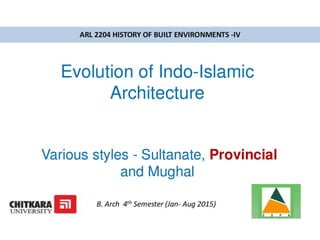 ARL 2204 HISTORY OF BUILT ENVIRONMENTS -IV
Evolution of Indo-lslamic
Architecture
Various styles - Sultanate, Provincial
and Mughal
B. Arch 4" Semester (Jan- Aug 2015) AR
CHITKARA 55]
UNIVERSITY
 