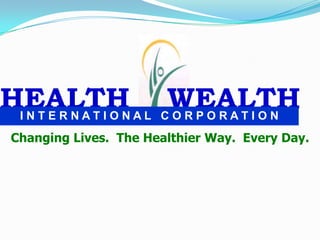 HEALTH                 WEALTH
 INTERNATIONAL CORPORATION
Changing Lives. The Healthier Way. Every Day.
 