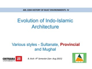 Evolution of Indo-Islamic
Architecture
Various styles - Sultanate, Provincial
and Mughal
ARL 2204 HISTORY OF BUILT ENVIRONMENTS -IV
B. Arch 4th Semester (Jan- Aug 2015)
 