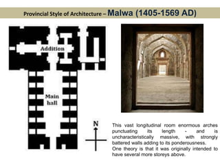 Provincial Style of Architecture – Malwa (1405-1569 AD)
This vast longitudinal room enormous arches
punctuating its length - and is
uncharacteristically massive, with strongly
battered walls adding to its ponderousness.
One theory is that it was originally intended to
have several more storeys above.
 