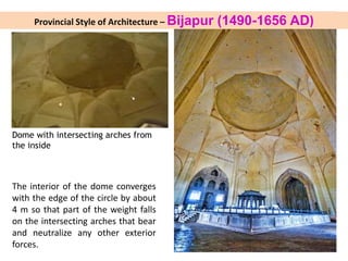 Dome with intersecting arches from
the inside
The interior of the dome converges
with the edge of the circle by about
4 m so that part of the weight falls
on the intersecting arches that bear
and neutralize any other exterior
forces.
Provincial Style of Architecture – Bijapur (1490-1656 AD)
 