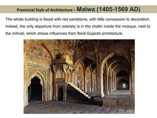 Provincial Style of Architecture – Malwa (1405-1569 AD)
The whole building is faced with red sandstone, with little concession to decoration.
Indeed, the only departure from sobriety is in the chattri inside the mosque, next to
the mihrab, which shows influences from florid Gujarati architecture.
 