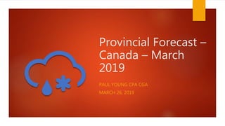 Provincial Forecast –
Canada – March
2019
PAUL YOUNG CPA CGA
MARCH 26, 2019
 