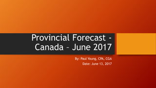 Provincial Forecast -
Canada – June 2017
By: Paul Young, CPA, CGA
Date: June 13, 2017
 