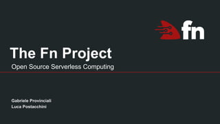 The Fn Project
Gabriele Provinciali
Luca Postacchini
Open Source Serverless Computing
 